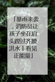 暴雨来袭，消防员让孩子坐在肩头蹚过齐腰洪水丨看见正能量