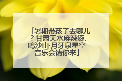 暑期带孩子去哪儿？甘肃天水麻辣烫、鸣沙山·月牙泉星空音乐会请你来