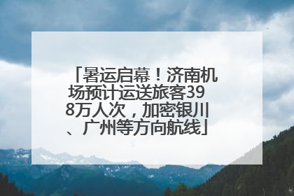 暑运启幕！济南机场预计运送旅客398万人次，加密银川、广州等方向航线