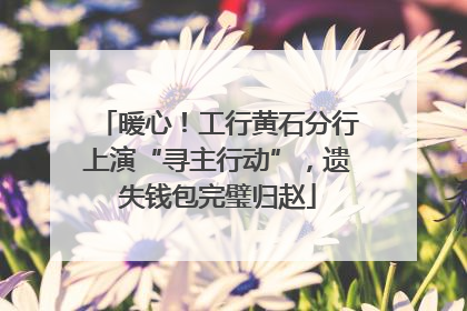 暖心！工行黄石分行上演“寻主行动”，遗失钱包完璧归赵