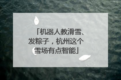 机器人教滑雪、发粽子，杭州这个雪场有点智能