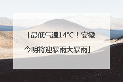 最低气温14℃！安徽今明将迎暴雨大暴雨