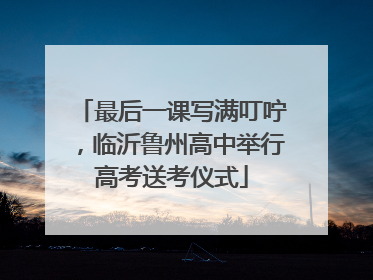最后一课写满叮咛，临沂鲁州高中举行高考送考仪式