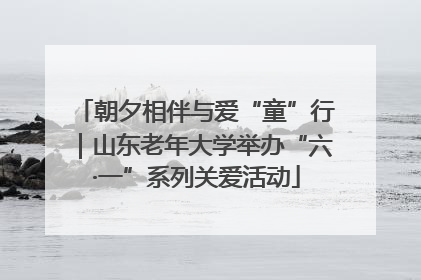 朝夕相伴与爱“童”行｜山东老年大学举办“六·一”系列关爱活动