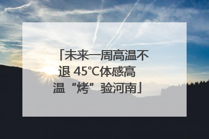 未来一周高温不退 45℃体感高温“烤”验河南