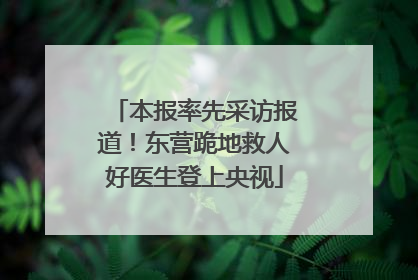 本报率先采访报道！东营跪地救人好医生登上央视