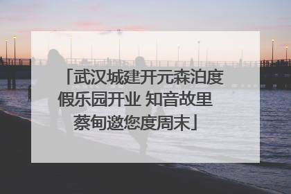 武汉城建开元森泊度假乐园开业 知音故里蔡甸邀您度周末