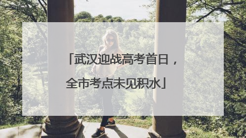 武汉迎战高考首日，全市考点未见积水