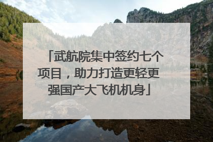 武航院集中签约七个项目，助力打造更轻更强国产大飞机机身