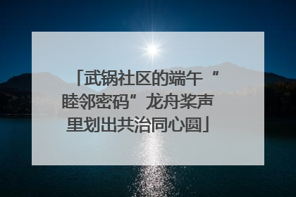 武锅社区的端午“睦邻密码”龙舟桨声里划出共治同心圆