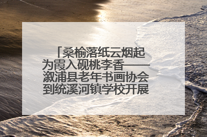 桑榆落纸云烟起 为霞入砚桃李香——溆浦县老年书画协会到统溪河镇学校开展书画进校园活动