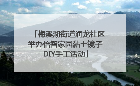 梅溪湖街道润龙社区举办怡智家园黏土镜子DIY手工活动