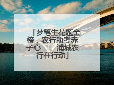 梦笔生花题金榜，农行助考赤子心——浦城农行在行动