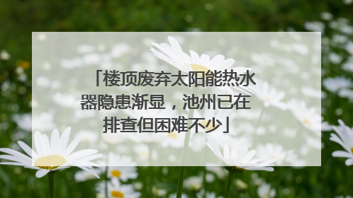 楼顶废弃太阳能热水器隐患渐显，池州已在排查但困难不少