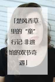 楚风香草里的“童”行记 非遗馆的双节奇遇