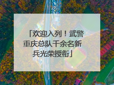欢迎入列！武警重庆总队千余名新兵光荣授衔