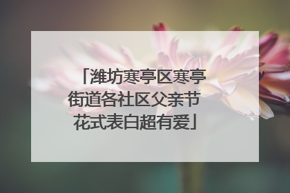 潍坊寒亭区寒亭街道各社区父亲节花式表白超有爱