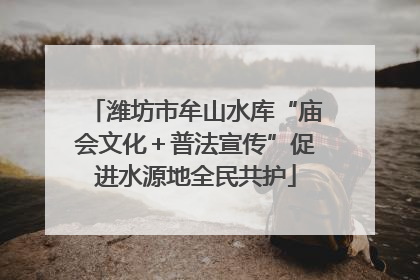 潍坊市牟山水库“庙会文化＋普法宣传”促进水源地全民共护