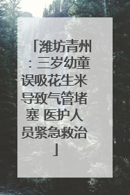 潍坊青州：三岁幼童误吸花生米导致气管堵塞 医护人员紧急救治