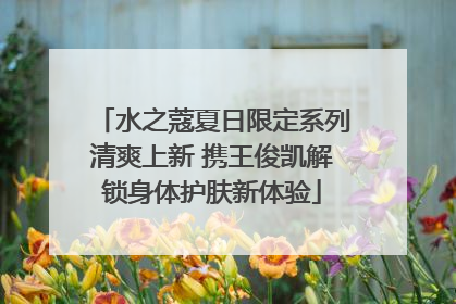 水之蔻夏日限定系列清爽上新 携王俊凯解锁身体护肤新体验