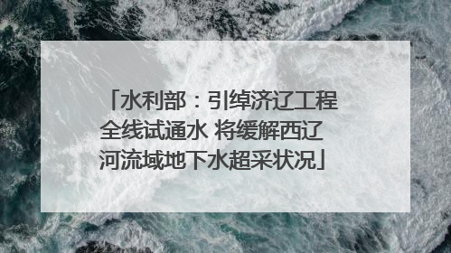 水利部：引绰济辽工程全线试通水 将缓解西辽河流域地下水超采状况