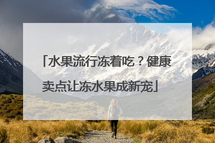 水果流行冻着吃？健康卖点让冻水果成新宠