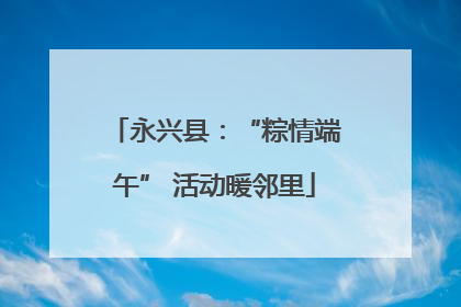 永兴县：“粽情端午” 活动暖邻里