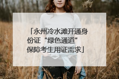 永州冷水滩开通身份证“绿色通道” 保障考生用证需求