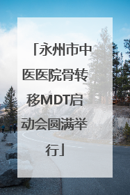 永州市中医医院骨转移MDT启动会圆满举行