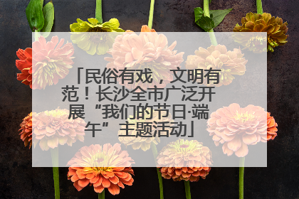 民俗有戏，文明有范！长沙全市广泛开展“我们的节日·端午”主题活动
