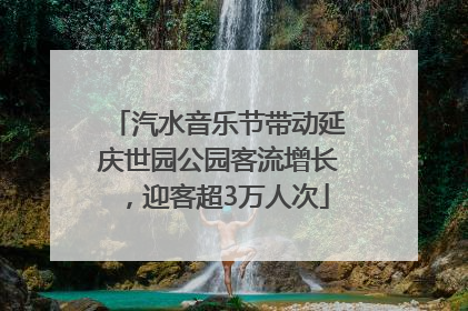 汽水音乐节带动延庆世园公园客流增长，迎客超3万人次