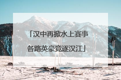 汉中再掀水上赛事 各路英豪竞逐汉江