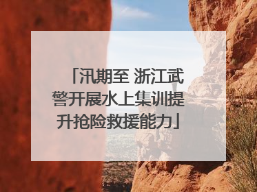 汛期至 浙江武警开展水上集训提升抢险救援能力