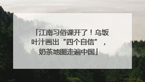 江南习俗课开了！乌饭叶汁画出“四个自信”，奶茶地图走遍中国