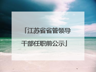 江苏省省管领导干部任职前公示