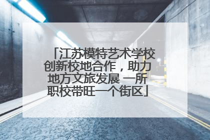 江苏模特艺术学校创新校地合作，助力地方文旅发展 一所职校带旺一个街区