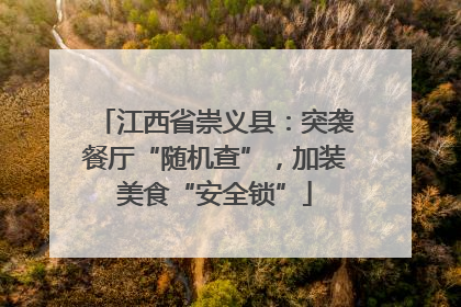 江西省崇义县：突袭餐厅“随机查”，加装美食“安全锁”