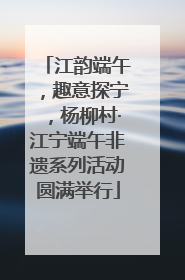 江韵端午，趣意探宁，杨柳村·江宁端午非遗系列活动圆满举行