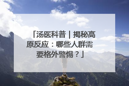 汤医科普｜揭秘高原反应：哪些人群需要格外警惕？