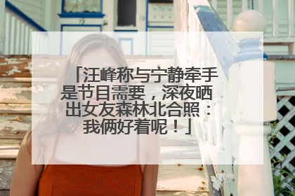 汪峰称与宁静牵手是节目需要，深夜晒出女友森林北合照：我俩好着呢！