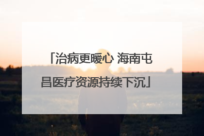 治病更暖心 海南屯昌医疗资源持续下沉