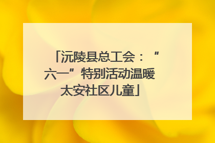 沅陵县总工会：“六一”特别活动温暖太安社区儿童