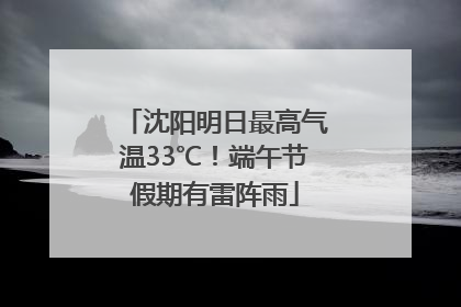 沈阳明日最高气温33℃！端午节假期有雷阵雨