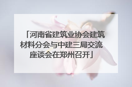 河南省建筑业协会建筑材料分会与中建三局交流座谈会在郑州召开
