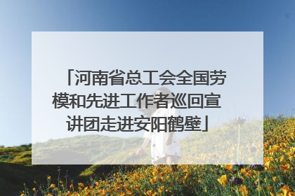 河南省总工会全国劳模和先进工作者巡回宣讲团走进安阳鹤壁