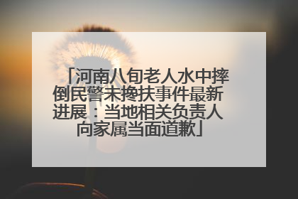 河南八旬老人水中摔倒民警未搀扶事件最新进展：当地相关负责人向家属当面道歉