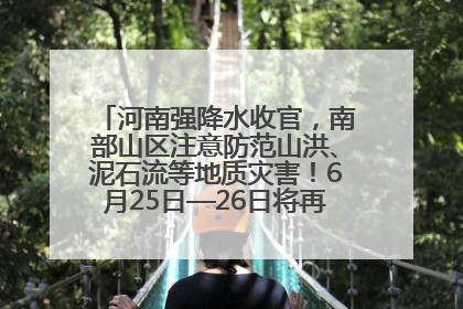 河南强降水收官，南部山区注意防范山洪、泥石流等地质灾害！6月25日—26日将再迎大范围降水