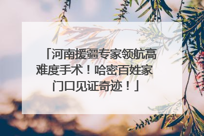 河南援疆专家领航高难度手术！哈密百姓家门口见证奇迹！