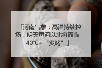 河南气象：高温持续控场，明天黄河以北将面临40℃+“炙烤”