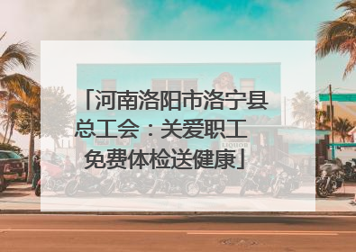 河南洛阳市洛宁县总工会：关爱职工 免费体检送健康